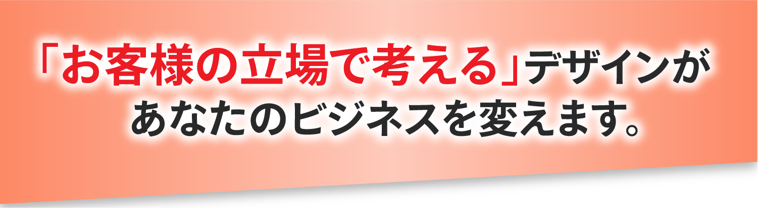 「お客様の立場で考える」デザインがあなたのビジネスを変えます。